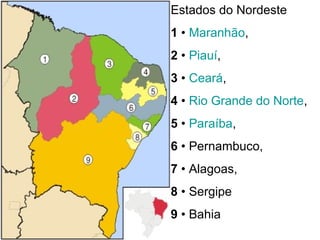Estados do Nordeste
1 • Maranhão,
2 • Piauí,
3 • Ceará,
4 • Rio Grande do Norte,
5 • Paraíba,
6 • Pernambuco,
7 • Alagoas,
8 • Sergipe
9 • Bahia
 