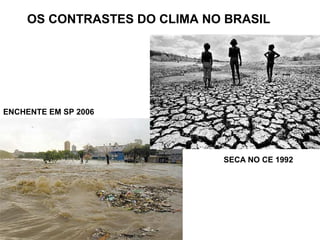 OS CONTRASTES DO CLIMA NO BRASIL
ENCHENTE EM SP 2006
SECA NO CE 1992
 