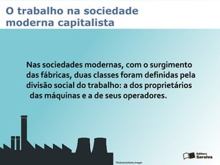 O trabalho na sociedade
moderna capitalista
Nas sociedades modernas, com o surgimento
das fábricas, duas classes foram definidas pela
divisão social do trabalho: a dos proprietários
das máquinas e a de seus operadores.
Thinkstock/Getty Images
 