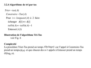 3.2.4 Algorithme de tri par tas
Illustration de l’algorithme Tri-Tas
voir Fig. 6
Complexité
La procédure Trier-Tas prend un temps car l’appel à Construire-Tas
prend un temps et que chacun des n-1 appels à Entasser prend un temps
)1,(Entasser
1)()(
][]1[échanger
faire2à)(Pour
)(
)(
A
AtailleAtaille
iAA
Alongueuri
ATasConstruire
AtasTrier





)log( nnO
)(nO
).(log2 nO
 