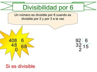 Un número es divisible por 6 cuando es divisible por 2 y por 3 a la vez 408 6 6 4 8 8 0 Como termina en cifra par, es divisible por 2 92 6 1 3 2 5 2 No es divisible Es divisible por 3 porque: 4 + 0 + 8 = 12  que es múltiplo de 3 Si es divisible Divisibilidad por 6 