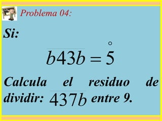 Problema 04:
Si:
Calcula el residuo de
dividir: entre 9.

543 bb
b437
 