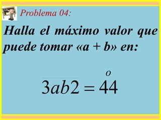 Problema 04:
Halla el máximo valor que
puede tomar «a + b» en:
o
ab 4423 
 