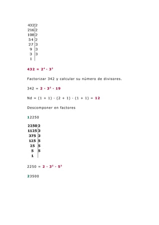 432 = 24
· 33
Factorizar 342 y calcular su número de divisores.
342 = 2 · 32
· 19
Nd = (1 + 1) · (2 + 1) · (1 + 1) = 12
Descomponer en factores
12250
2250 = 2 · 32
· 53
23500
 