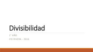 Divisibilidad
1° AÑO
IFD RIVERA - 2016
 