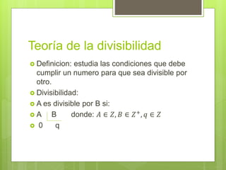 Teoría de la divisibilidad
 Definicion: estudia las condiciones que debe
cumplir un numero para que sea divisible por
otro.
 Divisibilidad:
 A es divisible por B si:
 A B donde: 𝐴 ∈ 𝑍, 𝐵 ∈ 𝑍+
, 𝑞 ∈ 𝑍
 0 q
 