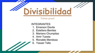 Divisibilidad
Trabajo grupal
INTEGRANTES:
1. Emerson Davila
2. Estefano Benites
3. Mariano Chumpitaz
4. Amir Tuesta
5. Ronaldo Mendoza
6. Yasser Tello
 