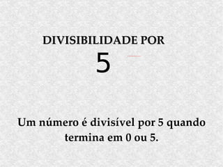 Um número é divisível por 5 quando termina em 0 ou 5. DIVISIBILIDADE POR 5 