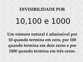 DIVISIBILIDADE POR 10,100 e 1000 Um número natural é admissível por 10 quando termina em zero, por 100 quando termina em dois zeros e por 1000 quando termina em três zeros. 