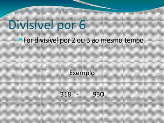 Divisível por 6
 — For divisível por 2 ou 3 ao mesmo tempo.



                 Exemplo

              318 -      930
 