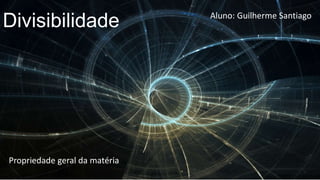 Divisibilidade

Propriedade geral da matéria

Aluno: Guilherme Santiago

 