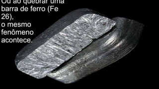 Ou ao quebrar uma
barra de ferro (Fe
26),
o mesmo
fenômeno
acontece.