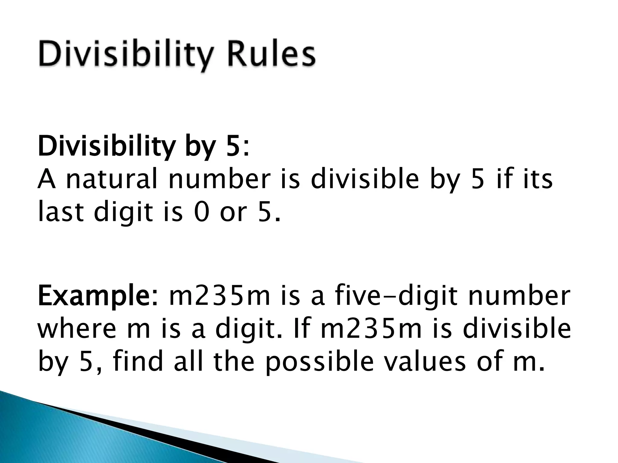 Divisibility RulesDivisibility by 5:A natural number is divisible by 5 if its last digit is 0 or 5.Example: m235m is a five-digit number where m is a digit. If m235m is divisible by 5, find all the possible values of m.