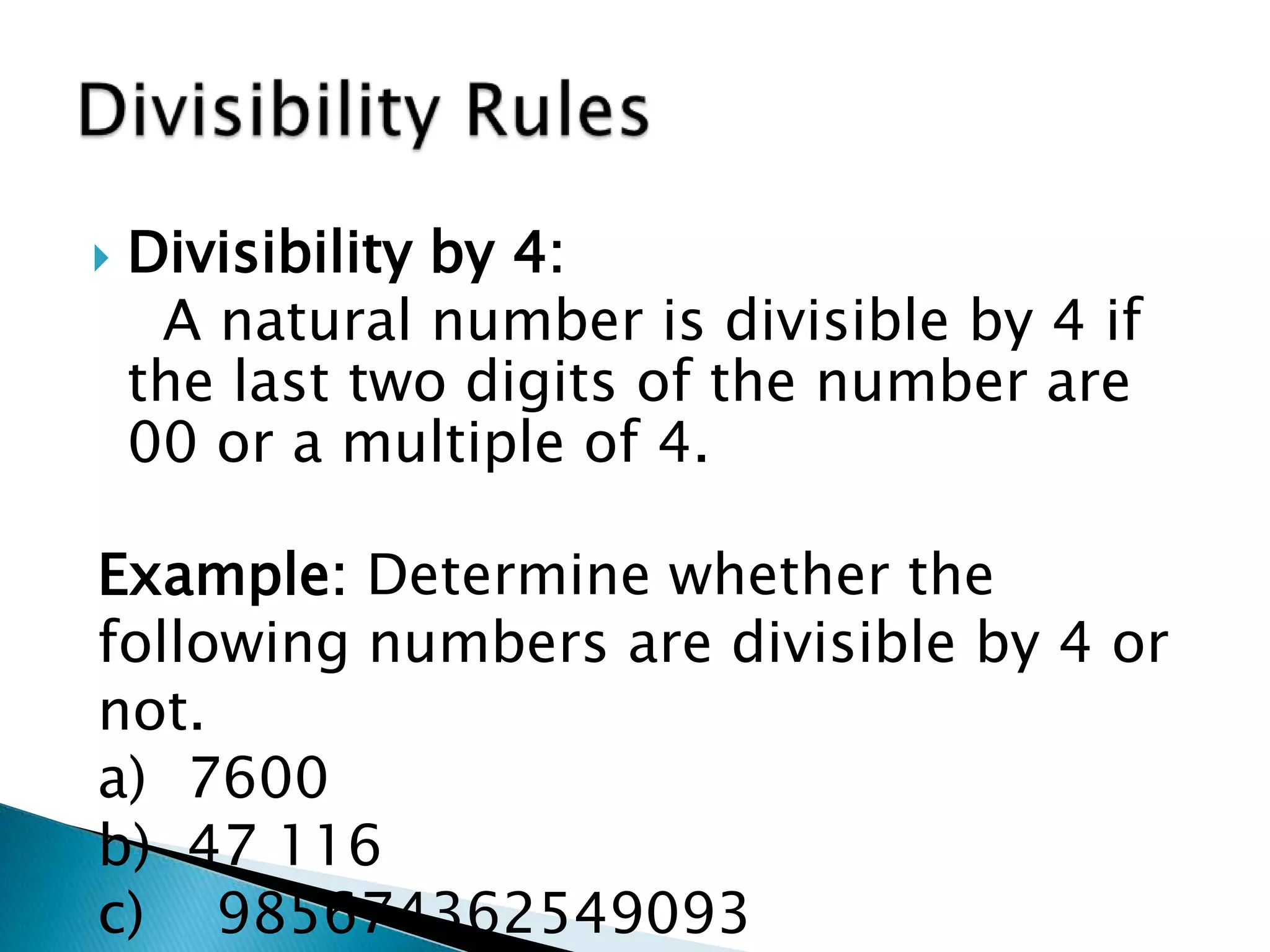 Divisibility by 4:    A natural number is divisible by 4 if the last two digits of the number are 00 or a multiple of 4.Divisibility RulesExample: Determine whether the following numbers are divisible by 4 or not. 7600 47 116c)    985674362549093