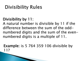 Divisibility RulesDivisibility by 11:A natural number is divisible by 11 if the difference between the sum of the odd-numbered digits and the sum of the even-numbered digits is a multiple of 11.Example: is 5 764 359 106 divisible by 11?