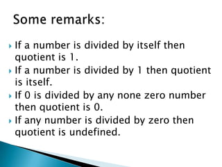 If a number is divided by itself then quotient is 1.If a number is divided by 1 then quotient is itself.If 0 is divided by any none zero number then quotient is 0.If any number is divided by zero then quotient is undefined.Some remarks: