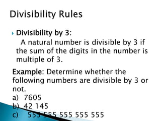 Divisibility by 3:    A natural number is divisible by 3 if the sum of the digits in the number is multiple of 3.Divisibility RulesExample: Determine whether the following numbers are divisible by 3 or not. 7605 42 145c)    555 555 555 555 555