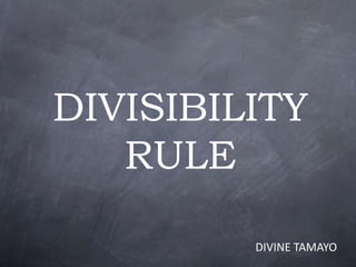 DIVISIBILITY
RULE
DIVINE TAMAYO
 