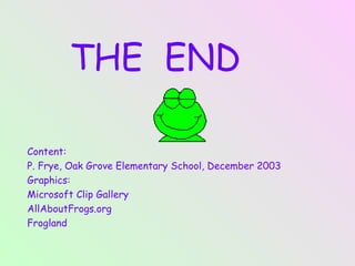 THE  END Content:  P. Frye, Oak Grove Elementary School, December 2003 Graphics:  Microsoft Clip Gallery AllAboutFrogs.org  Frogland 