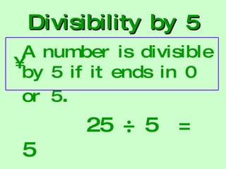 Divisibility by 5 A number is divisible by 5 if it ends in 0 or   5 . 25 ÷ 5  = 5  23 ÷ 5  = 4 R3 