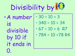 Divisibility by  A number is divisible by 10 if it ends in 0. 30 ÷ 10 = 3 340 ÷ 10 = 34 67 ÷ 10 = 6  R7 784 ÷ 10 =78 R4 