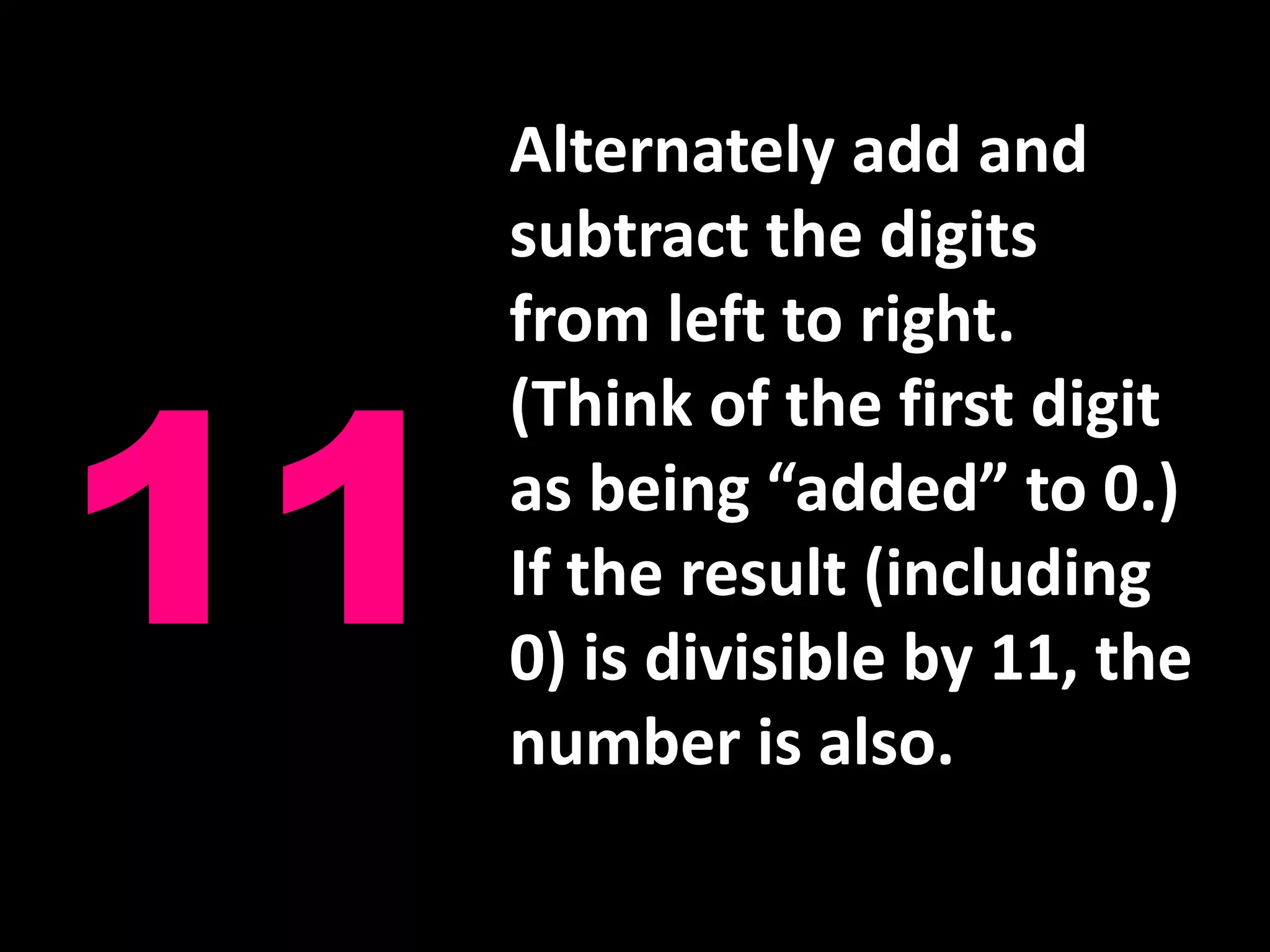 Alternately add and subtract the digits from left to right. (Think of the first digit as being “added” to 0.) If the result (including 0) is divisible by 11, the number is also.11