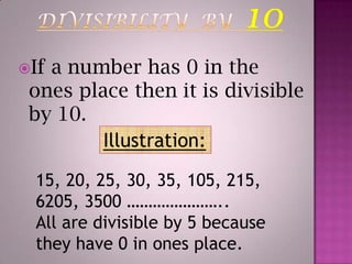 DIVISIBILITY  BY  10If a number has 0 in the ones place then it is divisible by 10.Illustration:15, 20, 25, 30, 35, 105, 215, 6205, 3500 …………………..All are divisible by 5 because they have 0 in ones place.