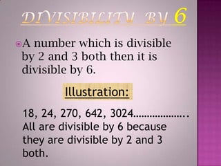DIVISIBILITY  BY 6A number which is divisible by 2 and 3 both then it is divisible by 6.Illustration:18, 24, 270, 642, 3024………………..All are divisible by 6 because they are divisible by 2 and 3 both.