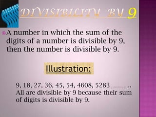 DIVISIBILITY  BY 9A number in which the sum of the digits of a number is divisible by 9, then the number is divisible by 9.Illustration:9, 18, 27, 36, 45, 54, 4608, 5283………..All are divisible by 9 because their sum of digits is divisible by 9.