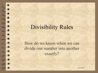 Divisibility Rules
How do we know when we can
divide one number into another
exactly?
Jenny Russell
 