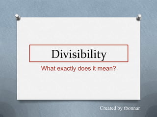 Divisibility
What exactly does it mean?




                    Created by tbonnar
 