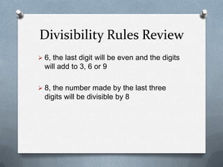 Divisibility Rules Review
 6, the last digit will be even (rule for 2) and
  the digits will add to a multiple of 3

 8, the number made by the last three
  digits will be divisible by 8
 