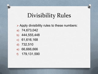Divisibility Rules
 Apply divisibility rules to these numbers:
a) 74,673,042
b) 444,555,448
c) 61,616,168
d) 732,510
e) 66,666,666
f)   179,131,590
 