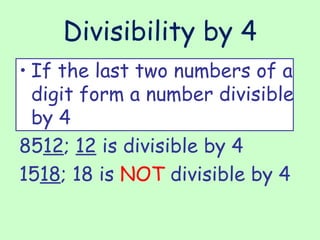 Divisibility by 4 If the last two numbers of a digit form a number divisible by 4 85 12 ;  12  is divisible by 4 15 18 ; 18 is  NOT  divisible by 4 