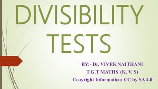 DIVISIBILITY
TESTS
BY:- Dr. VIVEK NAITHANI
T.G.T MATHS (K. V. S)
Copyright Information: CC by SA 4.0
 