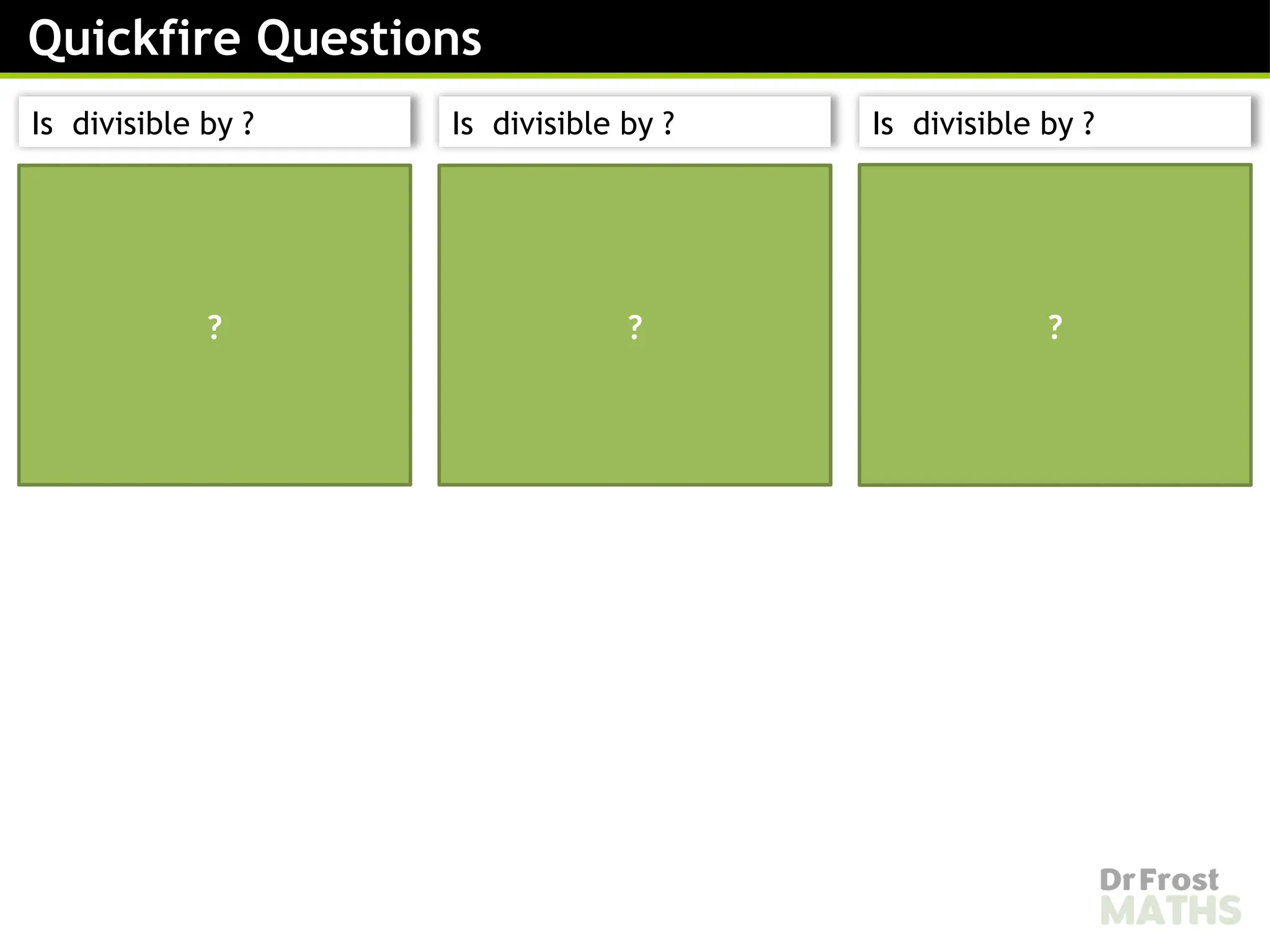 is divisible by
is also divisible by
Therefore is divisible
by .
is divisible by
is not divisible by
Therefore is not
divisible by .
is divisible by
is divisible by
Therefore is divisible
by
? ? ?
Quickfire Questions
Is divisible by ? Is divisible by ? Is divisible by ?
 