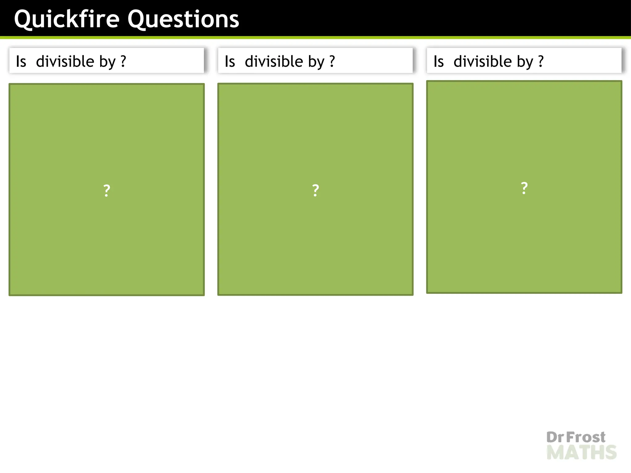 is divisible by
is not an integer
therefore is not divisible
by
Therefore is not
divisible by .
is divisible by
is an integer therefore
is divisible by
Therefore is divisible
by .
is divisible by
is an integer therefore
is divisible by
Therefore is divisible
by
? ? ?
Quickfire Questions
Is divisible by ? Is divisible by ? Is divisible by ?
 
