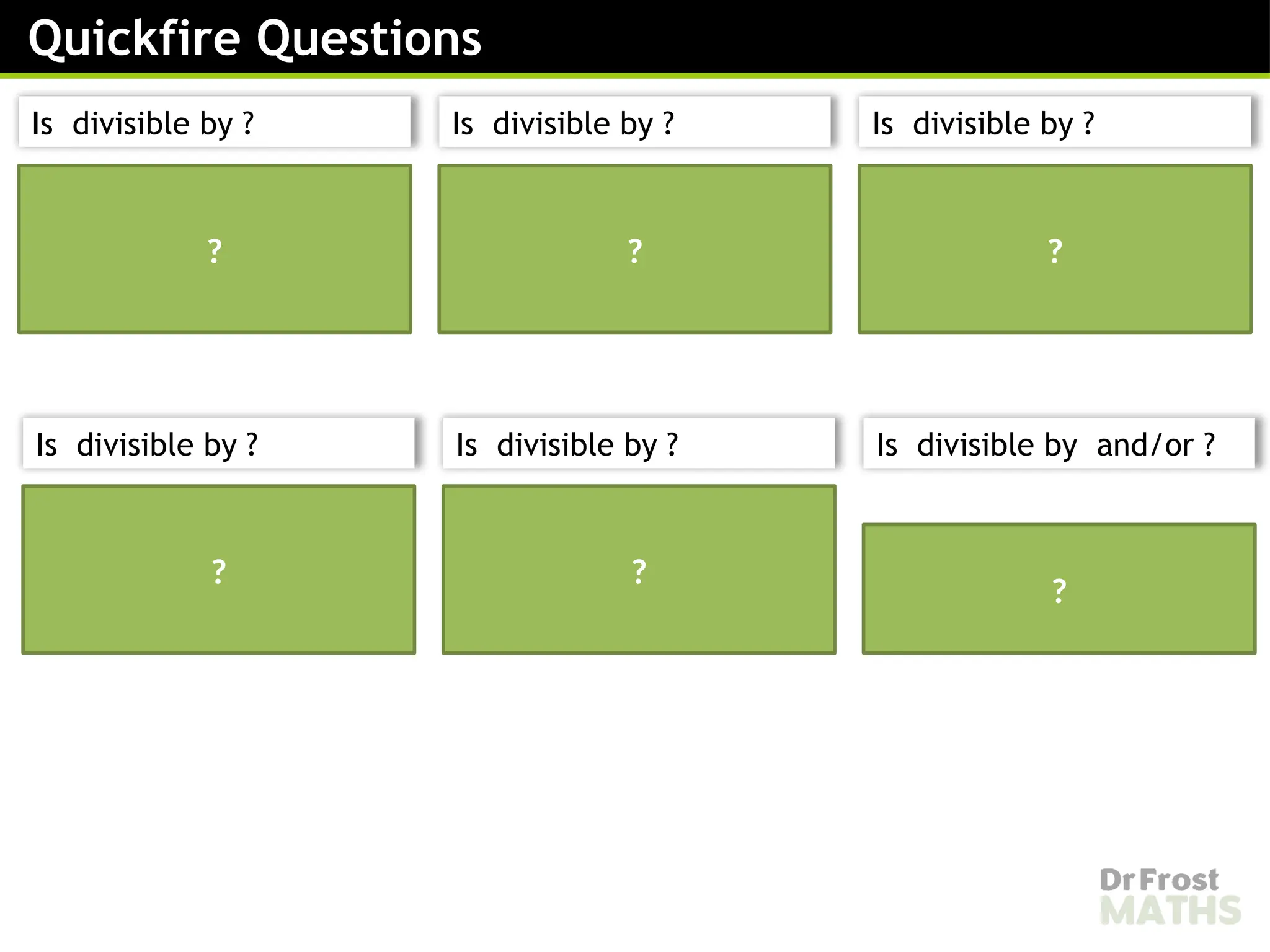 is divisible by and
?
Quickfire Questions
Is divisible by ? Is divisible by ? Is divisible by ?
Is divisible by ? Is divisible by ? Is divisible by and/or ?
Yes, because it ends in
an even digit.
No, because it doesn’t
end in a or a .
Yes, because it ends in a
.
No, because it doesn’t
end in a .
Yes, because it ends in
an even digit.
? ? ?
? ?
 
