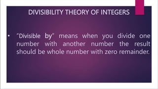 DIVISIBILITY THEORY OF INTEGERS
• “Divisible by” means when you divide one
number with another number the result
should be whole number with zero remainder.
 