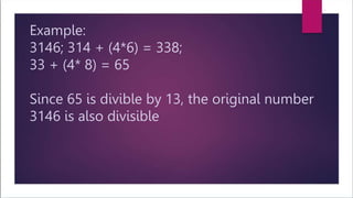 Example:
3146; 314 + (4*6) = 338;
33 + (4* 8) = 65
Since 65 is divible by 13, the original number
3146 is also divisible
 