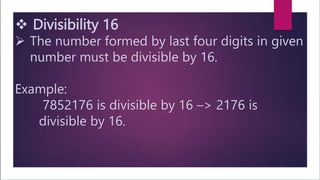  Divisibility 16
 The number formed by last four digits in given
number must be divisible by 16.
Example:
7852176 is divisible by 16 –> 2176 is
divisible by 16.
 