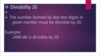  Divisibility 20

 The number formed by last two digits in
given number must be divisible by 20.
Example:
2480-80 is divisible by 20
 