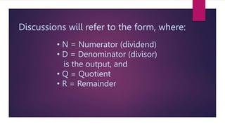 Discussions will refer to the form, where:
• N = Numerator (dividend)
• D = Denominator (divisor)
is the output, and
• Q = Quotient
• R = Remainder
 