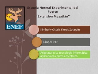 Escuela Normal Experimental del
Fuerte
“Extensión Mazatlán”
Kimberly Citlalic Flores Zatarain
Grupo: 1”C”
Asignatura: La tecnología informática
aplicada en centros escolares.
 