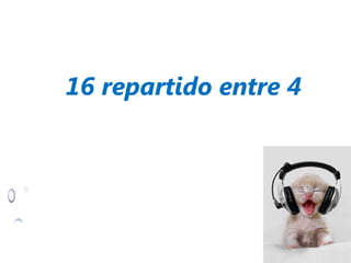 16 repartido entre 4