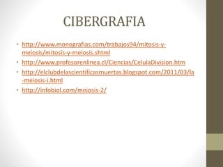 CIBERGRAFIA
• http://www.monografias.com/trabajos94/mitosis-y-
meiosis/mitosis-y-meiosis.shtml
• http://www.profesorenlinea.cl/Ciencias/CelulaDivision.htm
• http://elclubdelascientificasmuertas.blogspot.com/2011/03/la
-meiosis-i.html
• http://infobiol.com/meiosis-2/
 