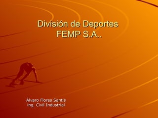 División de Deportes
          FEMP S.A..




Álvaro Flores Santis
ing. Civil Industrial
 