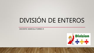 DIVISIÓN DE ENTEROS
DOCENTE: MARCELA TORRES R
 