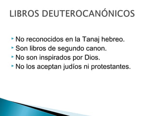  No reconocidos en la Tanaj hebreo.
 Son libros de segundo canon.
 No son inspirados por Dios.
 No los aceptan judíos ni protestantes.
 