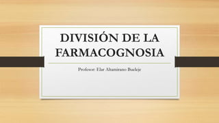 DIVISIÓN DE LA
FARMACOGNOSIA
Profesor: Elar Altamirano Bueleje
 